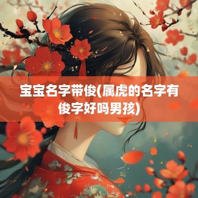 宝宝名字带俊(属虎的名字有俊字好吗男孩)