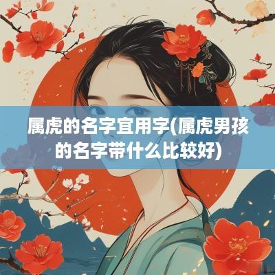 属虎的名字宜用字(属虎男孩的名字带什么比较好)