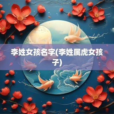李姓女孩名字(李姓属虎女孩子)