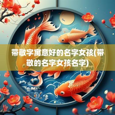 带敬字寓意好的名字女孩(带敬的名字女孩名字)