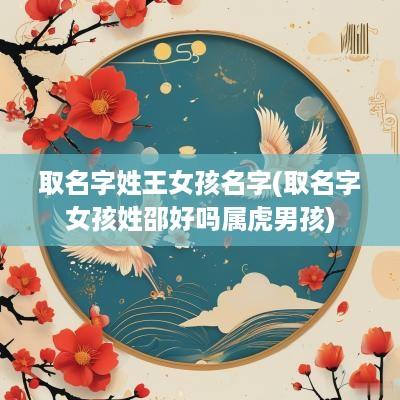 取名字姓王女孩名字(取名字女孩姓邵好吗属虎男孩)
