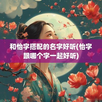 和怡字搭配的名字好听(怡字跟哪个字一起好听)