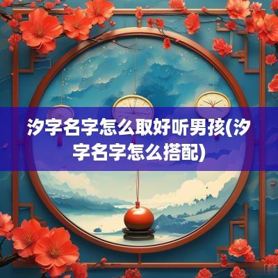 汐字名字怎么取好听男孩(汐字名字怎么搭配)