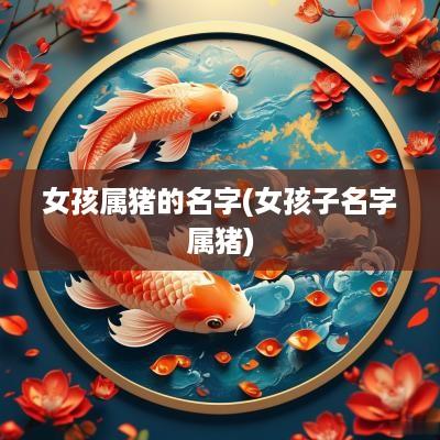 女孩属猪的名字(女孩子名字属猪)