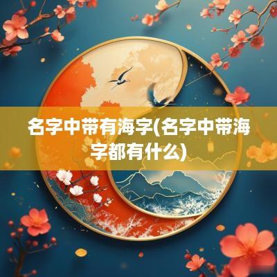 名字中带有海字(名字中带海字都有什么)