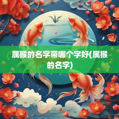 属猴的名字带哪个字好(属猴的名字)