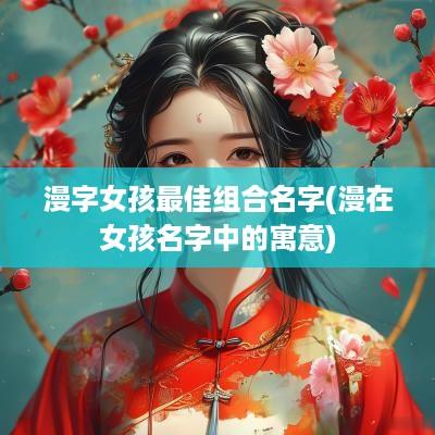 漫字女孩最佳组合名字(漫在女孩名字中的寓意)