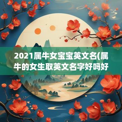 2025属牛女宝宝英文名(属牛的女生取英文名字好吗好听吗)