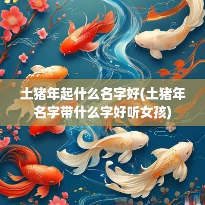 土猪年起什么名字好(土猪年名字带什么字好听女孩)