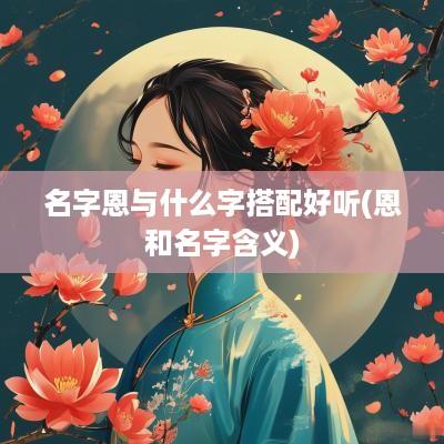 名字恩与什么字搭配好听(恩和名字含义)
