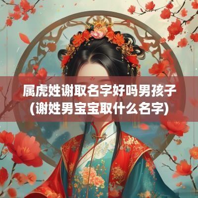 属虎姓谢取名字好吗男孩子(谢姓男宝宝取什么名字)