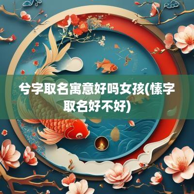 兮字取名寓意好吗女孩(愫字取名好不好)