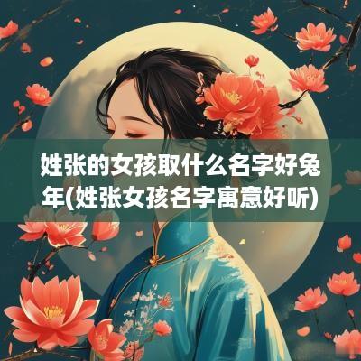 姓张的女孩取什么名字好蛇年(姓张女孩名字寓意好听)