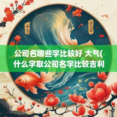 公司名哪些字比较好 大气(什么字取公司名字比较吉利)