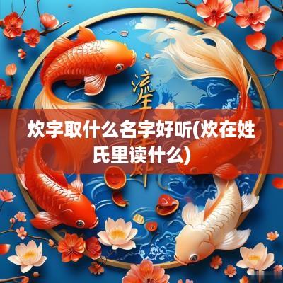 炊字取什么名字好听(炊在姓氏里读什么)