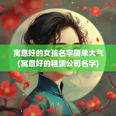 寓意好的女孩名字简单大气(寓意好的租赁公司名字)