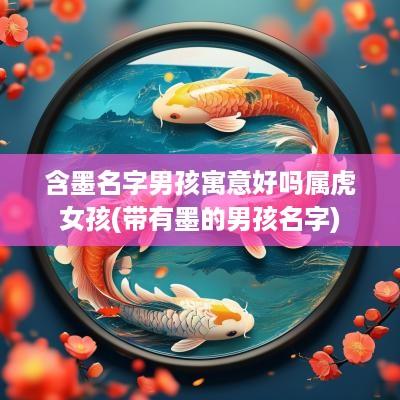 含墨名字男孩寓意好吗属虎女孩(带有墨的男孩名字)