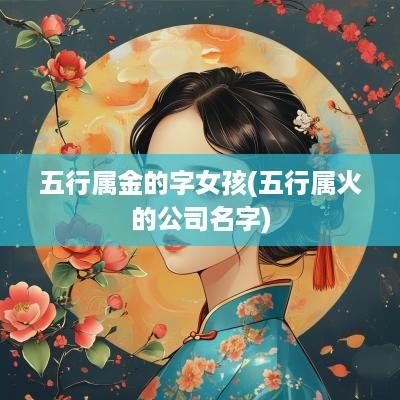 五行属金的字女孩(五行属火的公司名字)