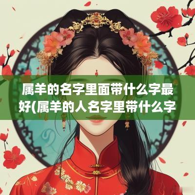 属羊的名字里面带什么字最好(属羊的人名字里带什么字好)