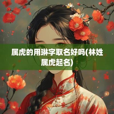 属虎的用琳字取名好吗(林姓属虎起名)