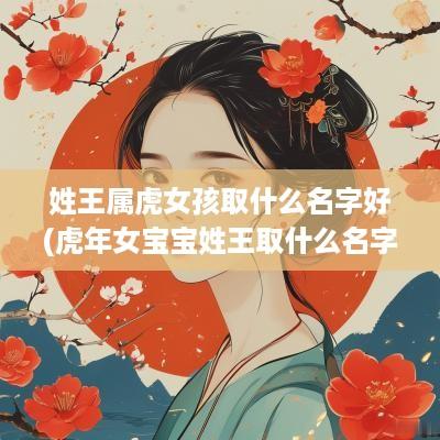 姓王属虎女孩取什么名字好(蛇年女宝宝姓王取什么名字好)