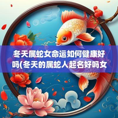 冬天属蛇女命运如何健康好吗(冬天的属蛇人起名好吗女孩子)