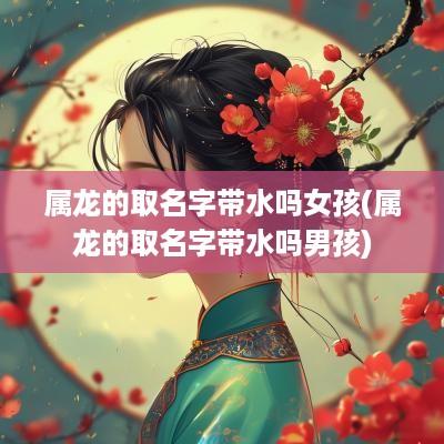 属龙的取名字带水吗女孩(属龙的取名字带水吗男孩)