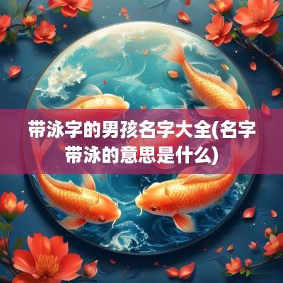 带泳字的男孩名字大全(名字带泳的意思是什么)