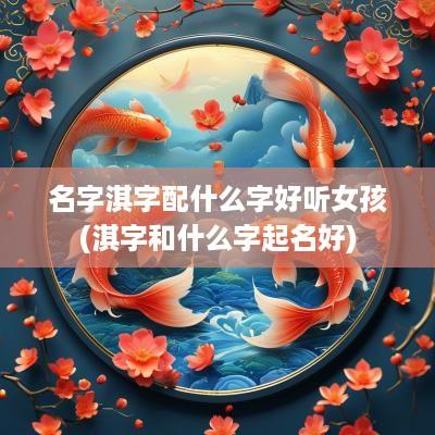 名字淇字配什么字好听女孩(淇字和什么字起名好)