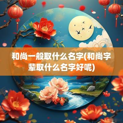 和尚一般取什么名字(和尚字辈取什么名字好呢)