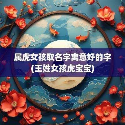 属虎女孩取名字寓意好的字(王姓女孩虎宝宝)
