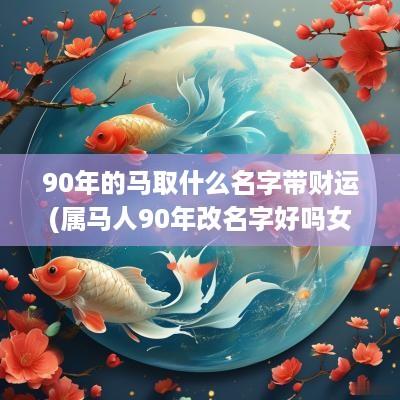 90年的马取什么名字带财运(属马人90年改名字好吗女孩)