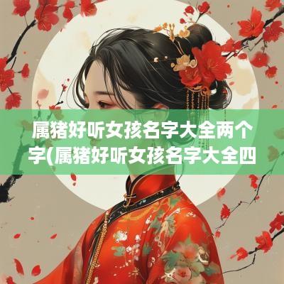属猪好听女孩名字大全两个字(属猪好听女孩名字大全四个字)