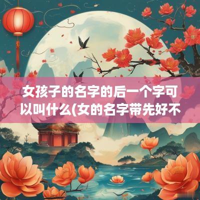 女孩子的名字的后一个字可以叫什么(女的名字带先好不好)