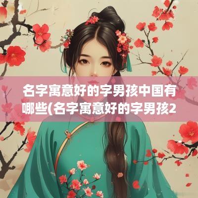 名字寓意好的字男孩中国有哪些(名字寓意好的字男孩2025)