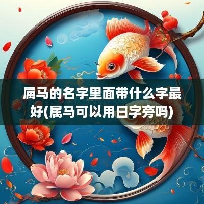 属马的名字里面带什么字最好(属马可以用日字旁吗)