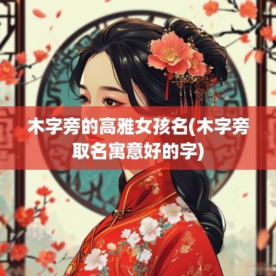 木字旁的高雅女孩名(木字旁取名寓意好的字)