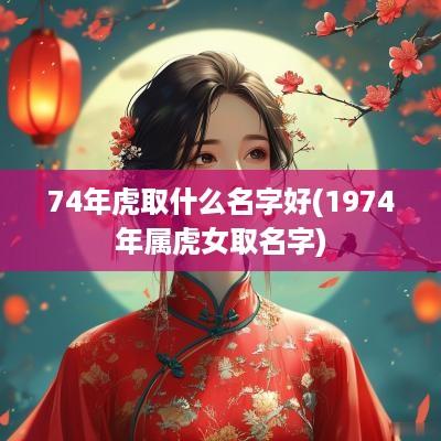 74年虎取什么名字好(1974年属虎女取名字)