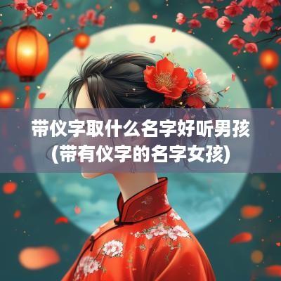 带仪字取什么名字好听男孩(带有仪字的名字女孩)