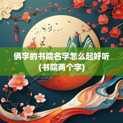 俩字的书院名字怎么起好听(书院两个字)