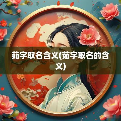 茹字取名含义(茹字取名的含义)