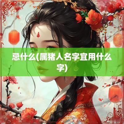 忌什么(属猪人名字宜用什么字)