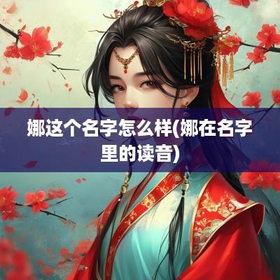 娜这个名字怎么样(娜在名字里的读音)