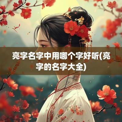 亮字名字中用哪个字好听(亮字的名字大全)