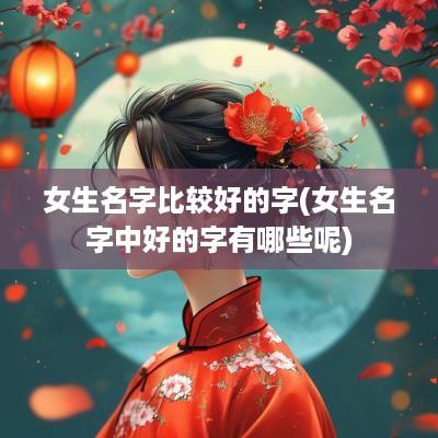 女生名字比较好的字(女生名字中好的字有哪些呢)