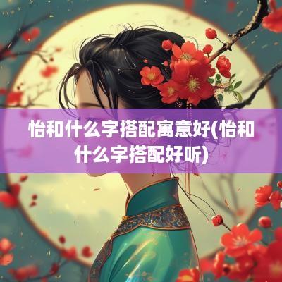 怡和什么字搭配寓意好(怡和什么字搭配好听)