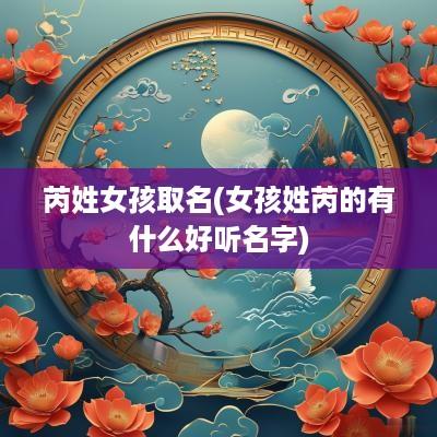 芮姓女孩取名(女孩姓芮的有什么好听名字)