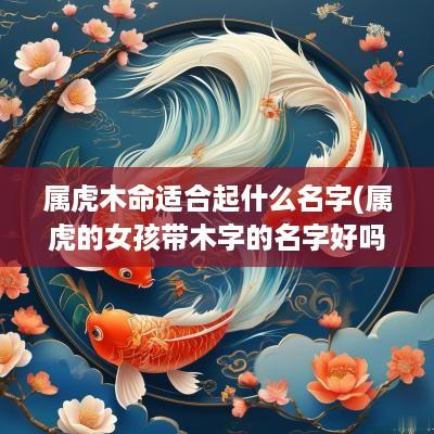 属虎木命适合起什么名字(属虎的女孩带木字的名字好吗)