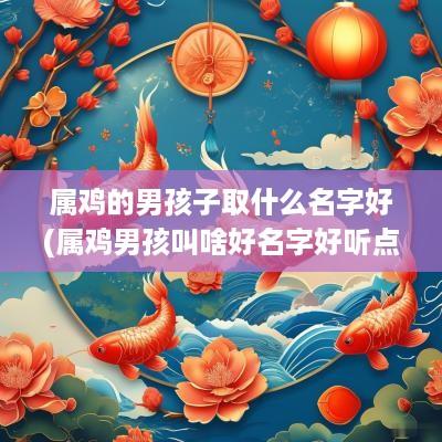 属鸡的男孩子取什么名字好(属鸡男孩叫啥好名字好听点儿)