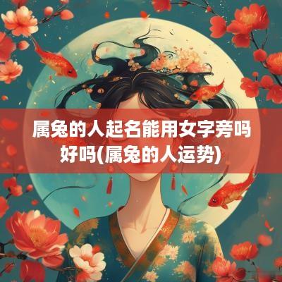 属兔的人起名能用女字旁吗好吗(属兔的人运势)